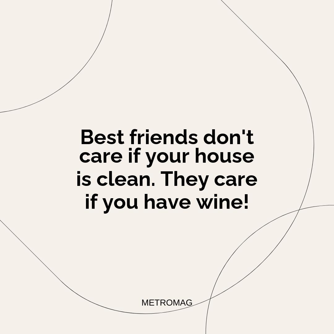 Best friends don't care if your house is clean. They care if you have wine!
