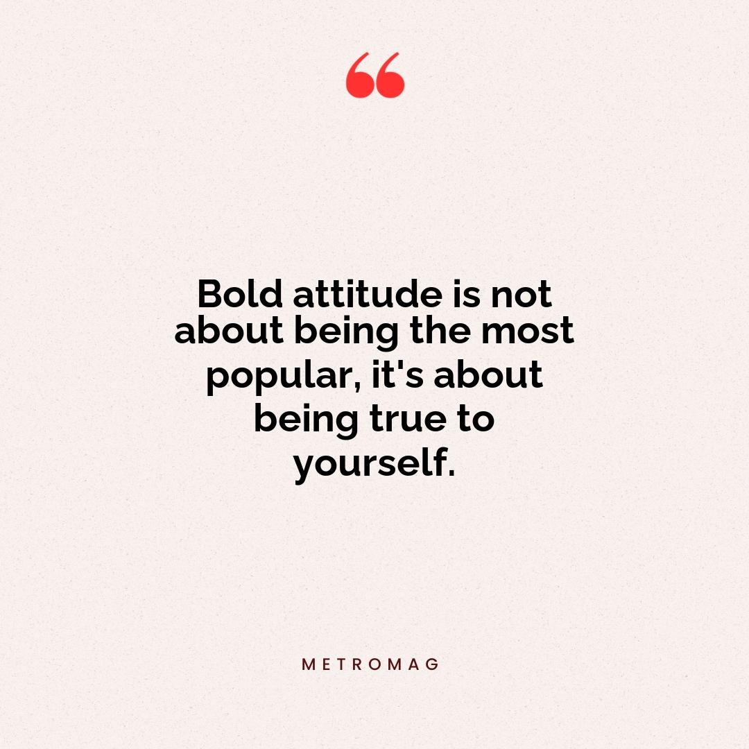 Bold attitude is not about being the most popular, it's about being true to yourself.