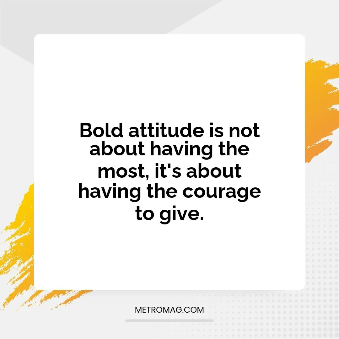 Bold attitude is not about having the most, it's about having the courage to give.