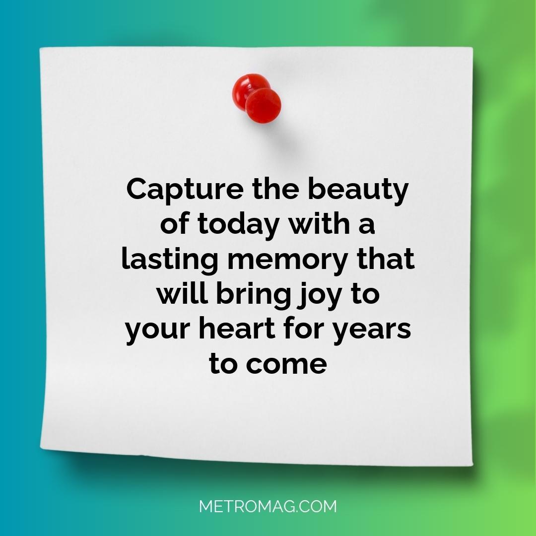 Capture the beauty of today with a lasting memory that will bring joy to your heart for years to come