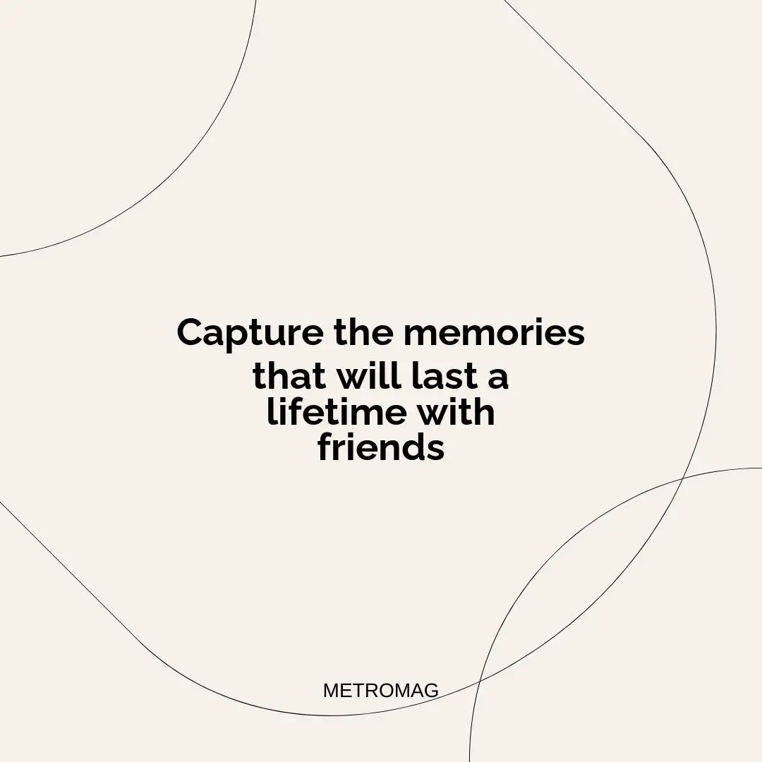 Capture the memories that will last a lifetime with friends