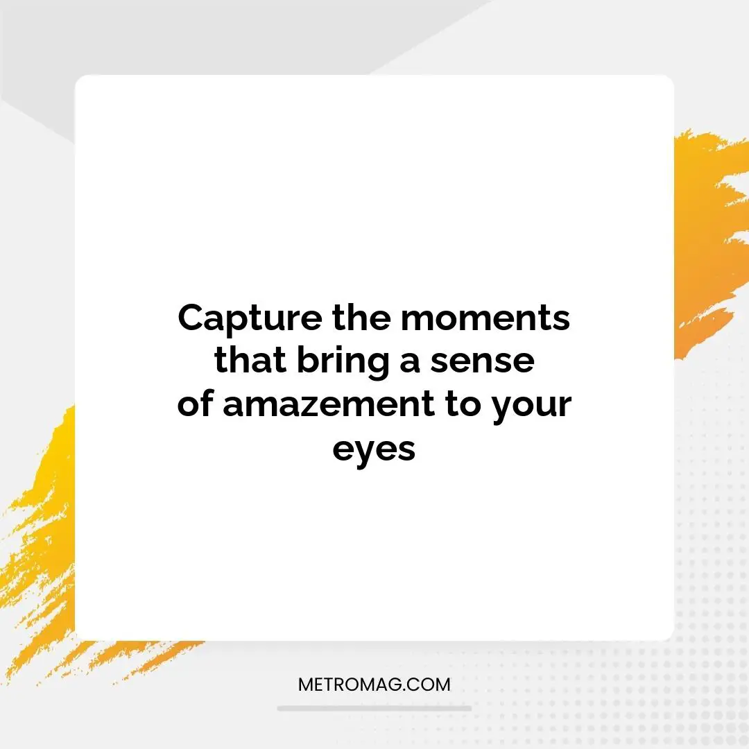 Capture the moments that bring a sense of amazement to your eyes
