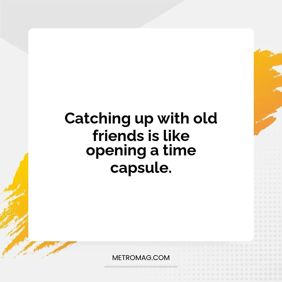Catching up with old friends is like opening a time capsule.