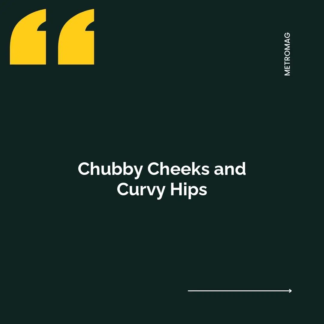 Chubby Cheeks and Curvy Hips