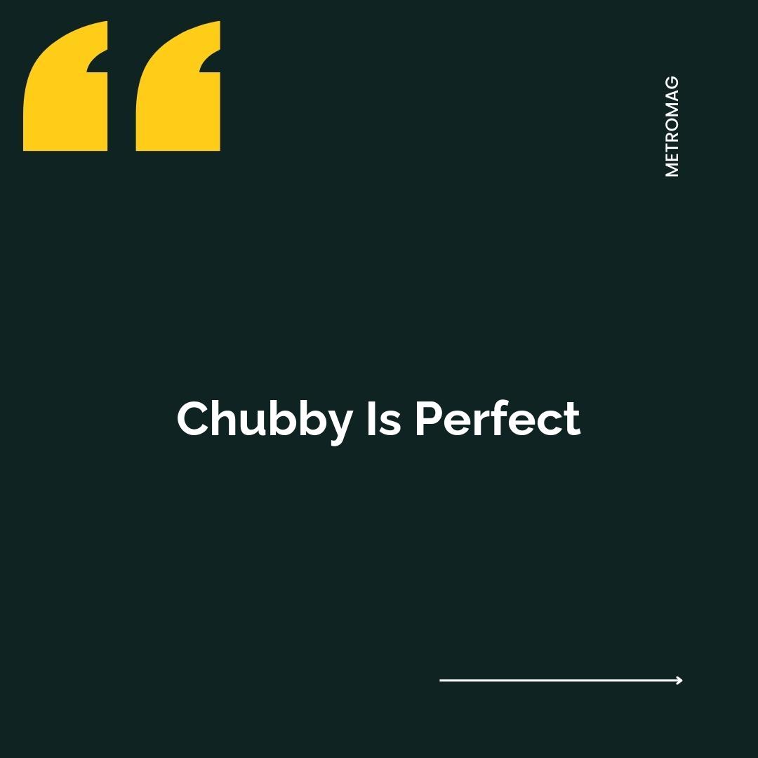 Chubby Is Perfect
