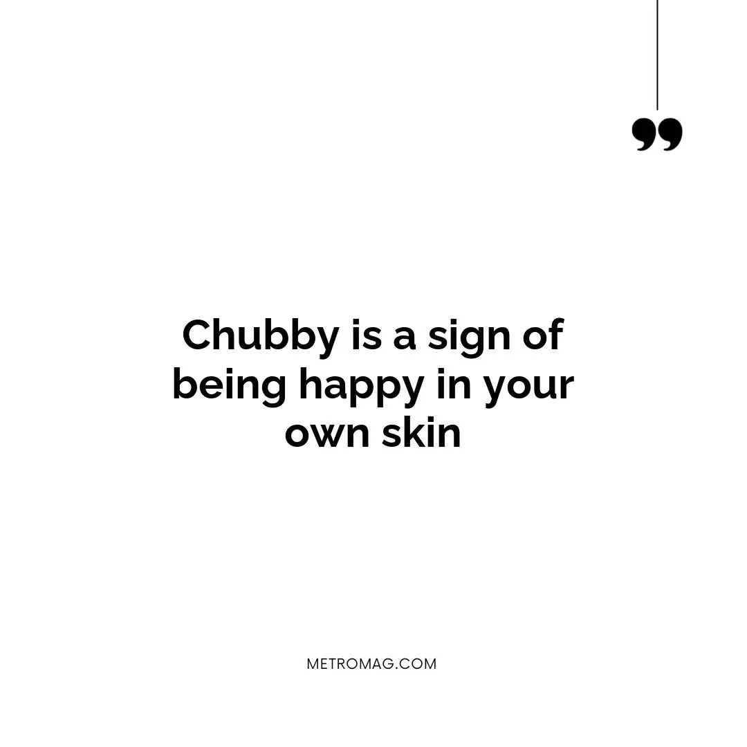 Chubby is a sign of being happy in your own skin