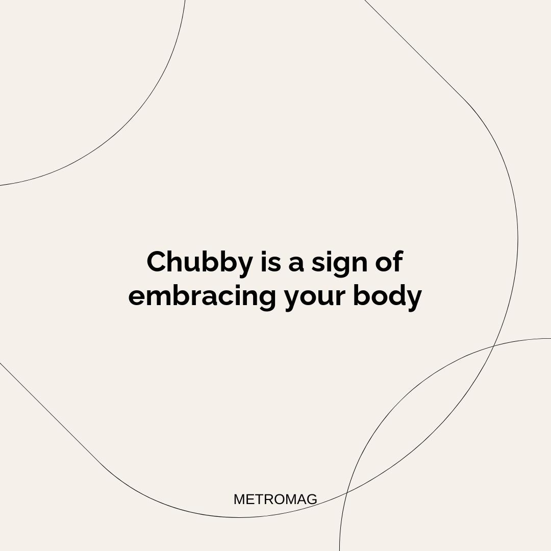 Chubby is a sign of embracing your body