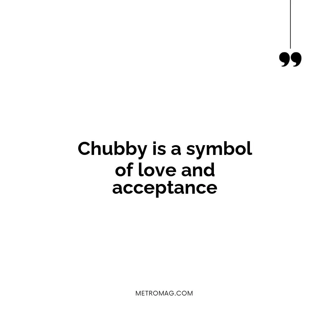 Chubby is a symbol of love and acceptance