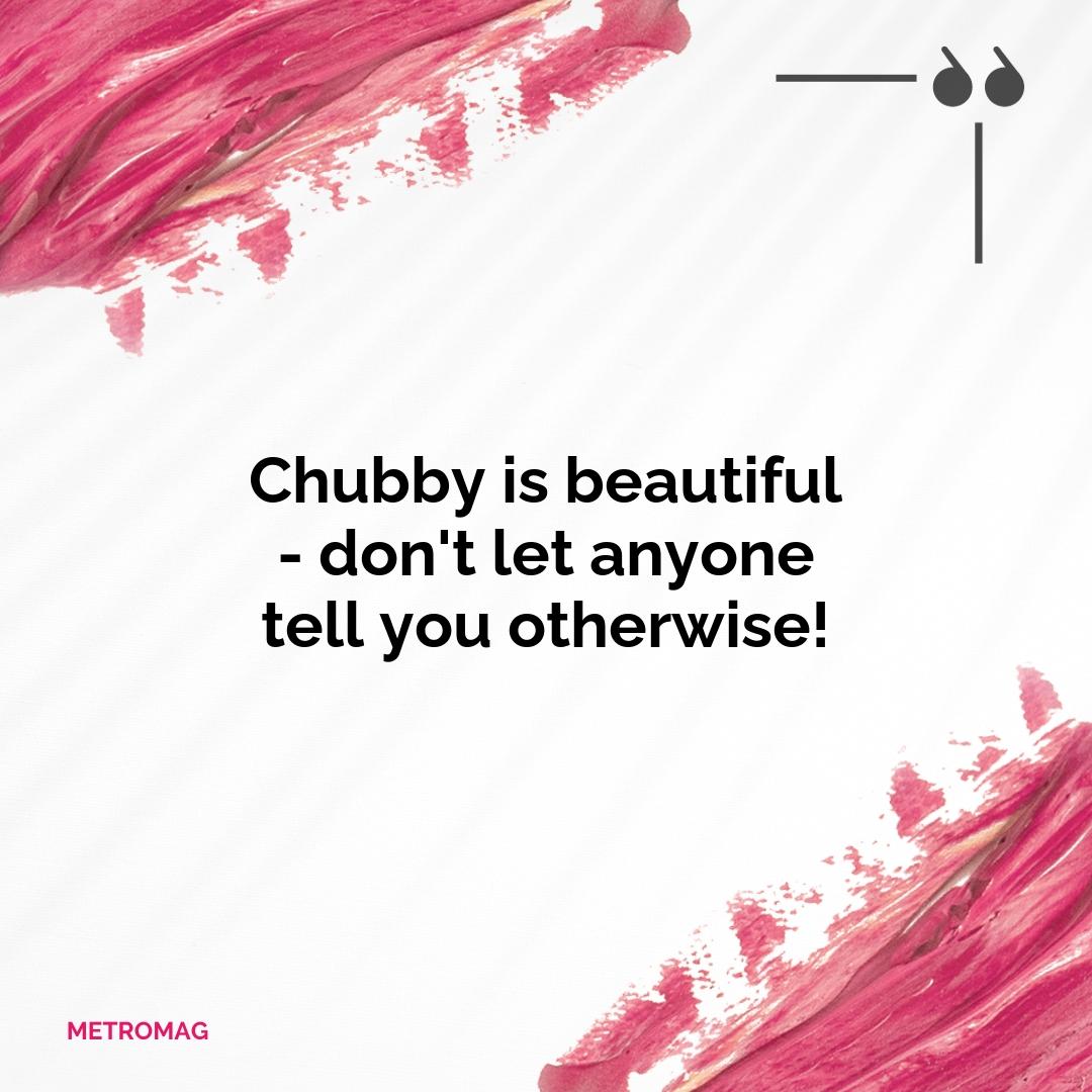 Chubby is beautiful - don't let anyone tell you otherwise!