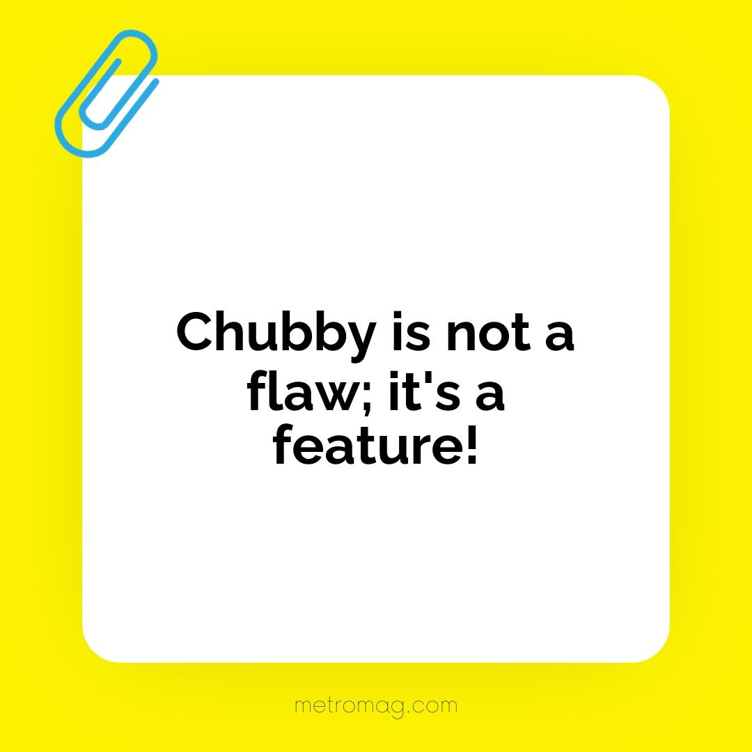 Chubby is not a flaw; it's a feature!