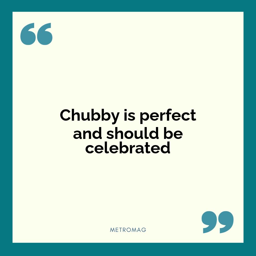 Chubby is perfect and should be celebrated
