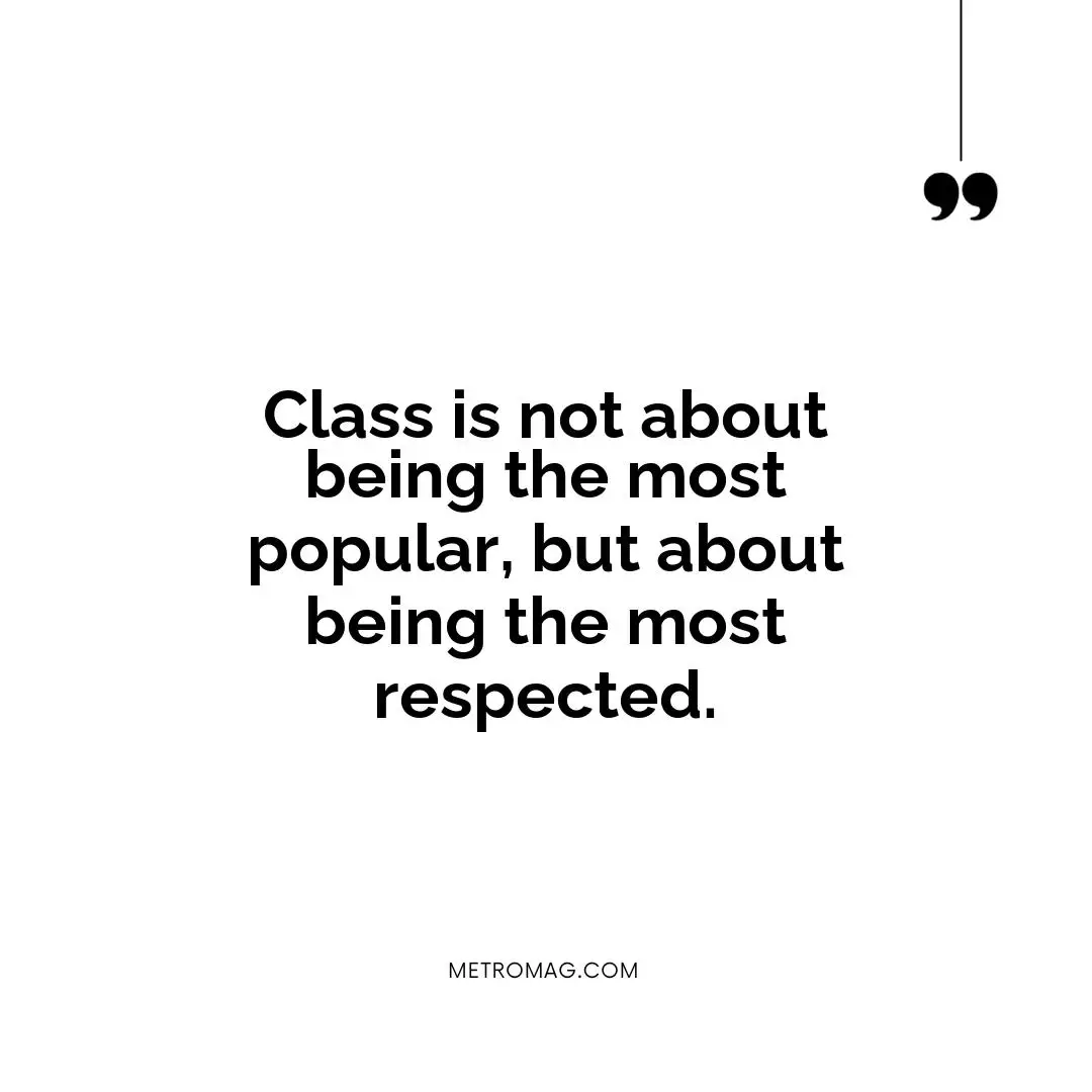Class is not about being the most popular, but about being the most respected.