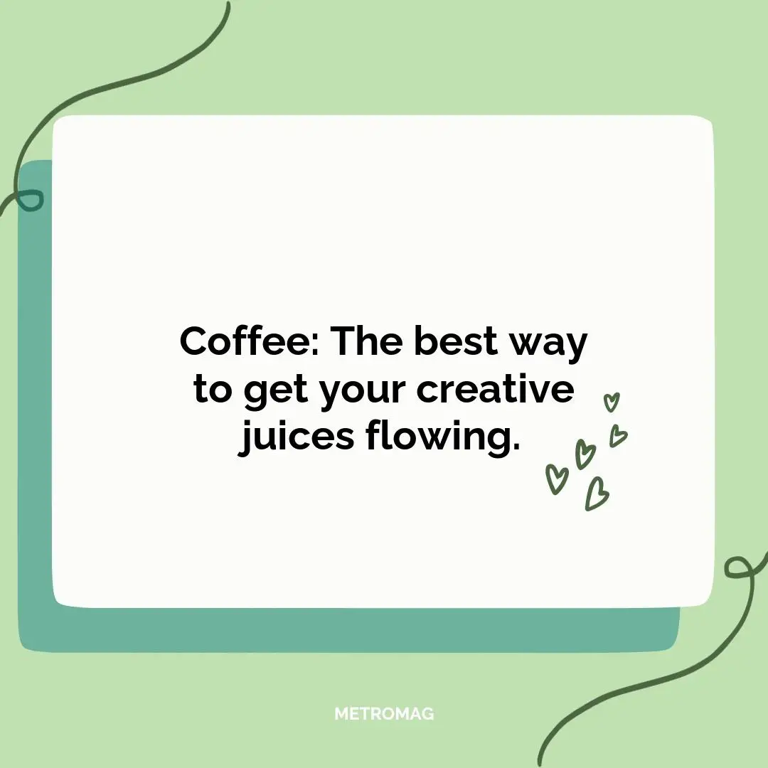 Coffee: The best way to get your creative juices flowing.