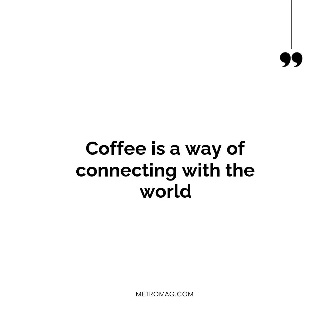 Coffee is a way of connecting with the world