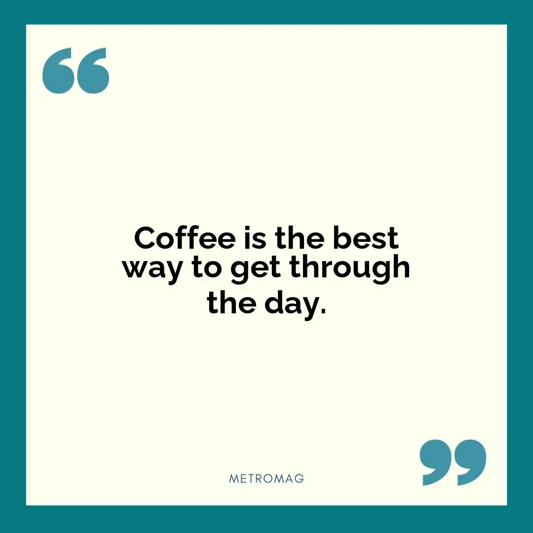 Coffee is the best way to get through the day.