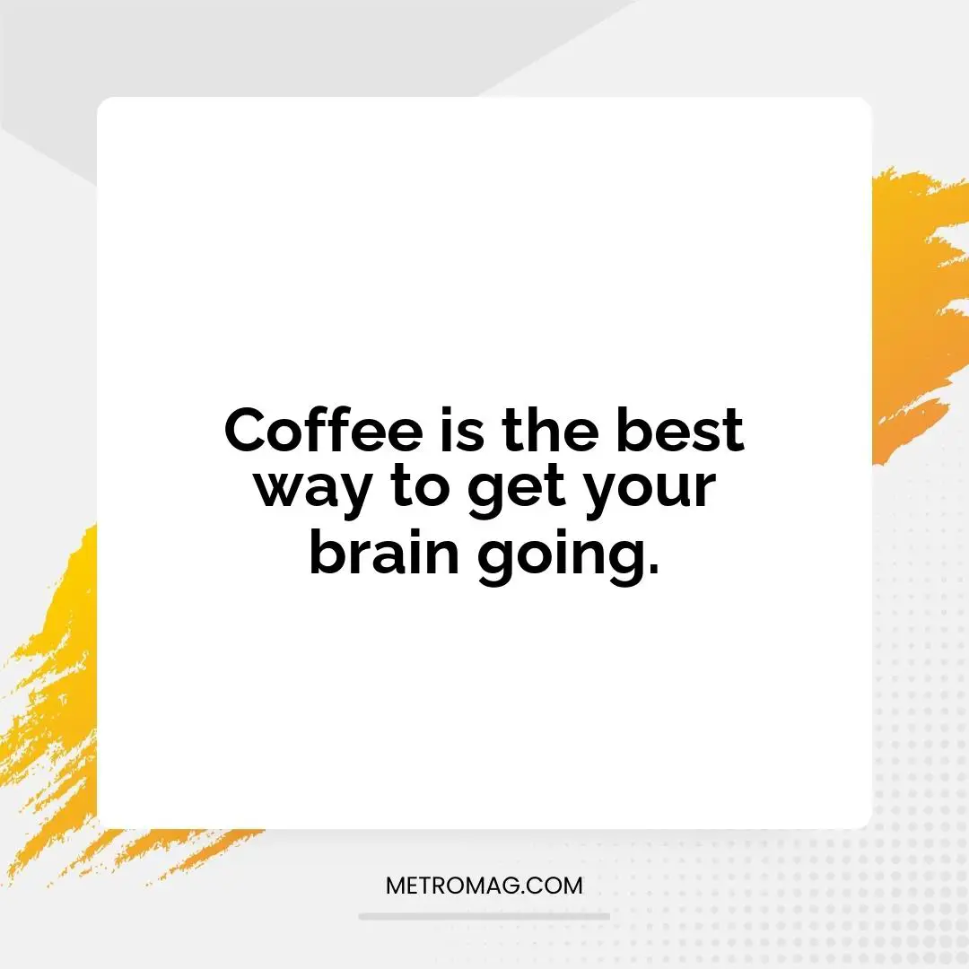 Coffee is the best way to get your brain going.