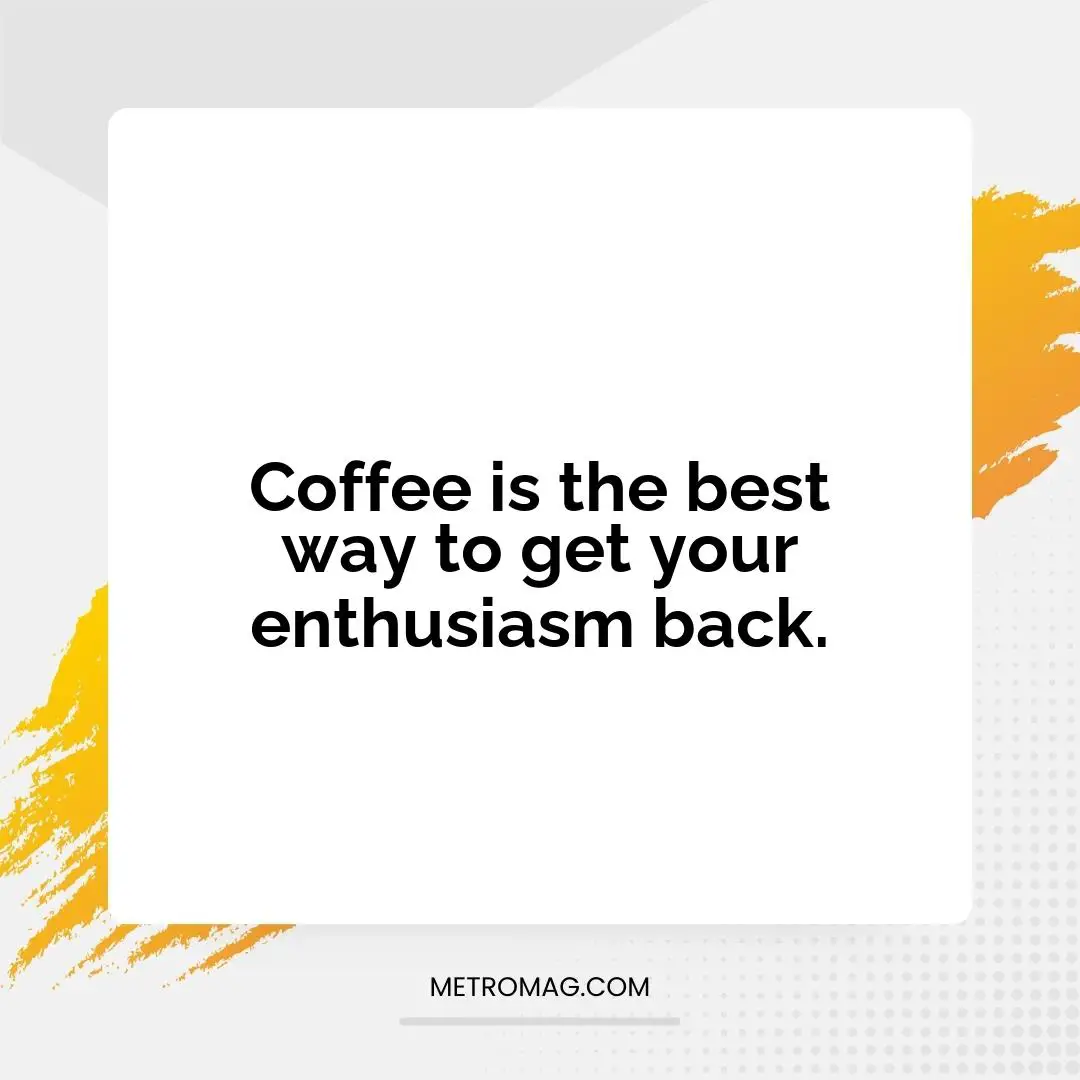 Coffee is the best way to get your enthusiasm back.