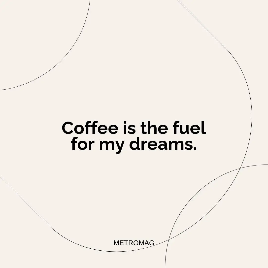 Coffee is the fuel for my dreams.