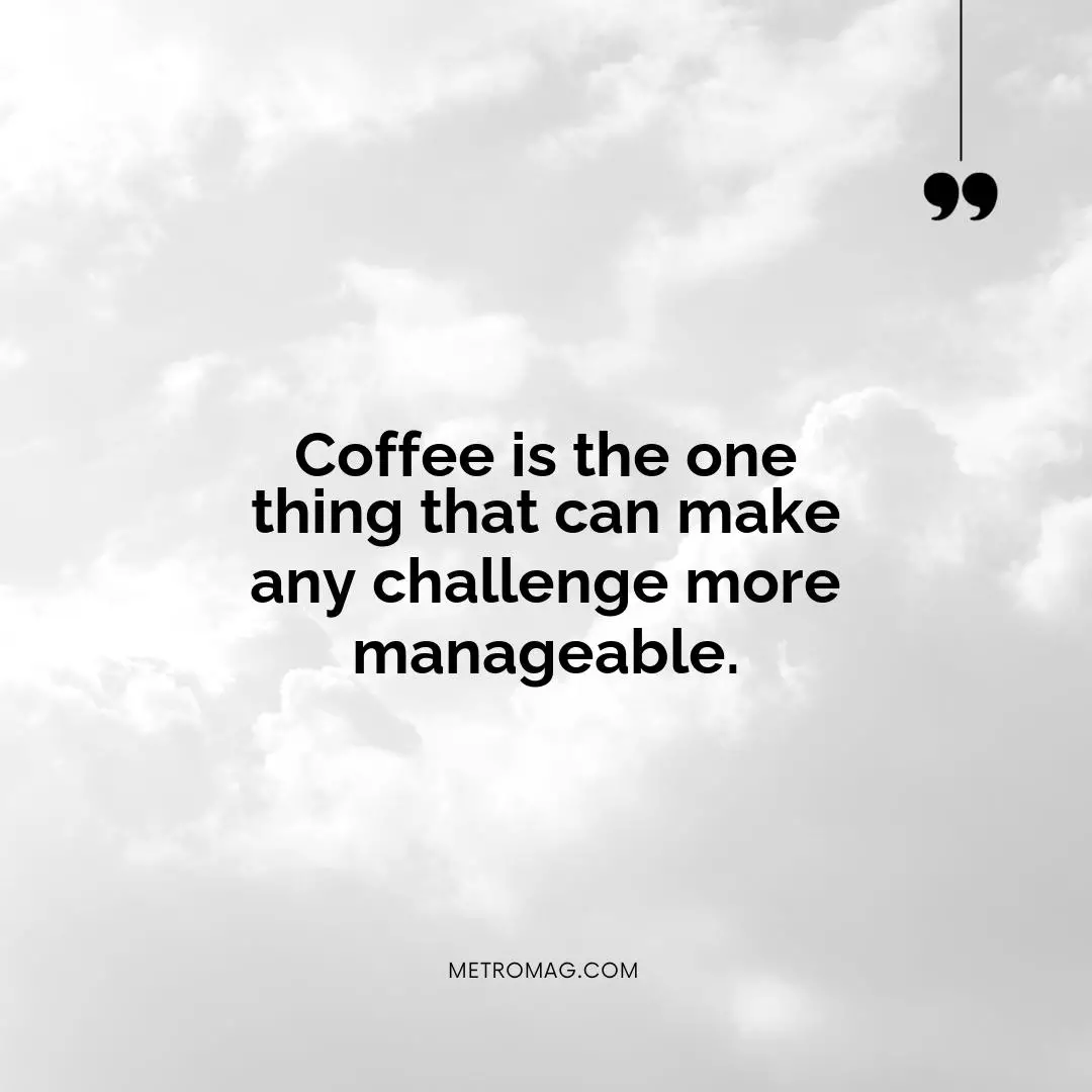 Coffee is the one thing that can make any challenge more manageable.