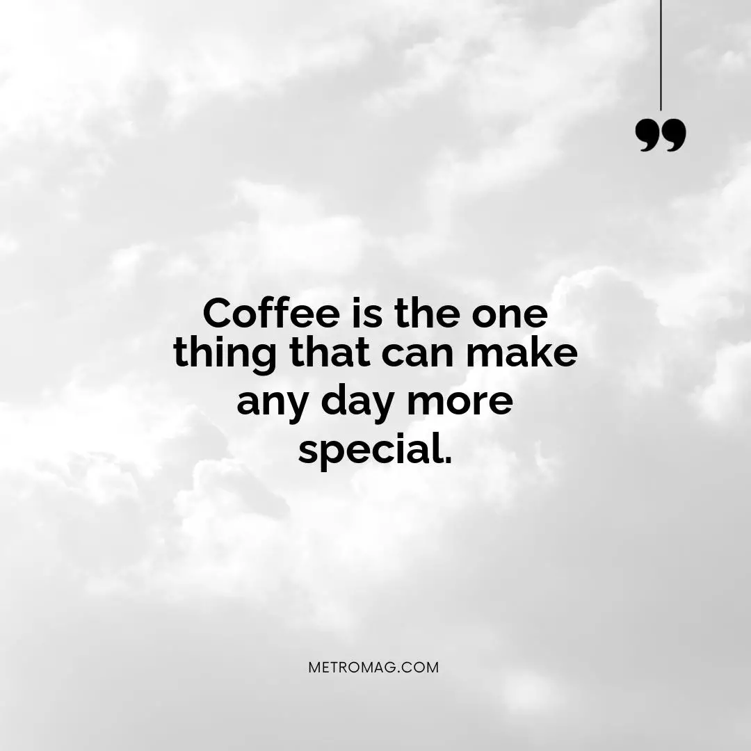 Coffee is the one thing that can make any day more special.
