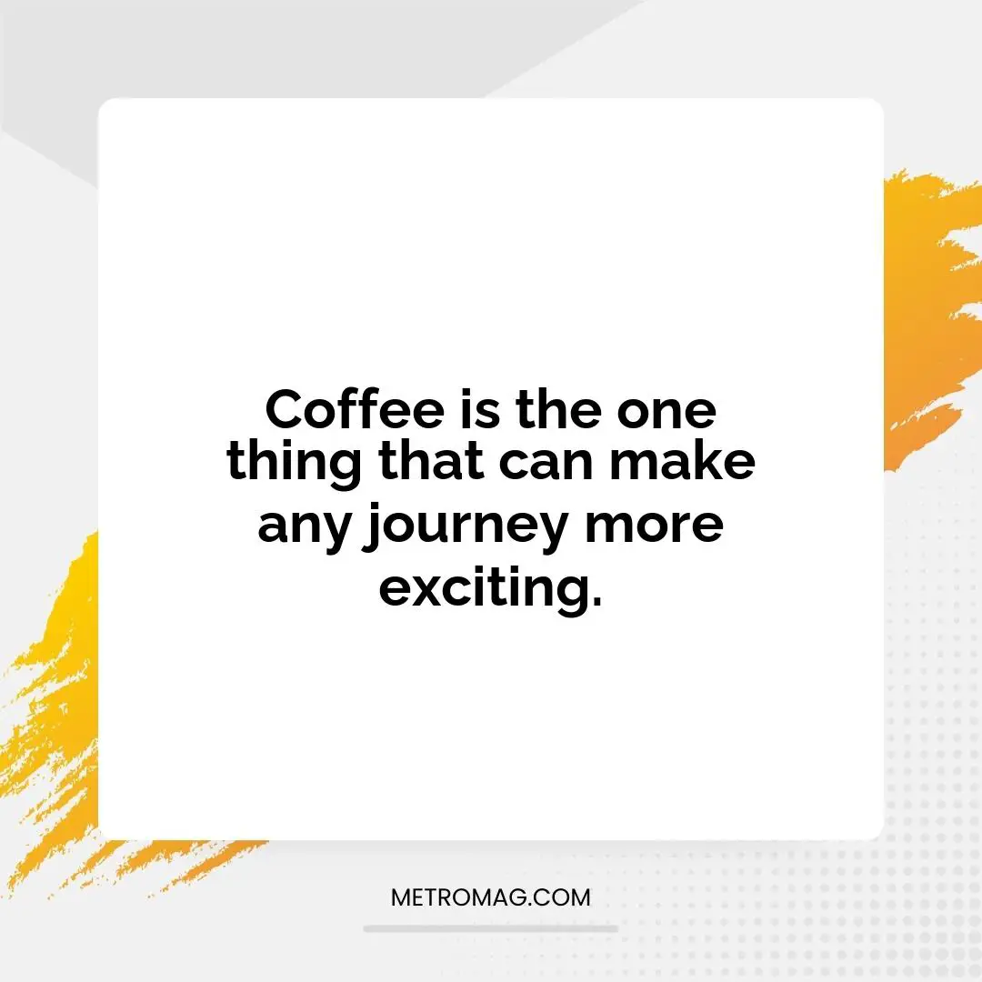 Coffee is the one thing that can make any journey more exciting.