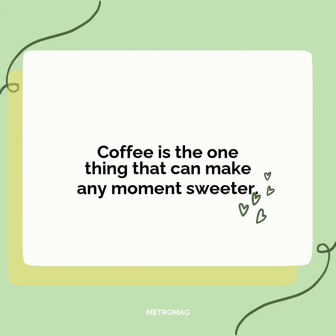 Coffee is the one thing that can make any moment sweeter.