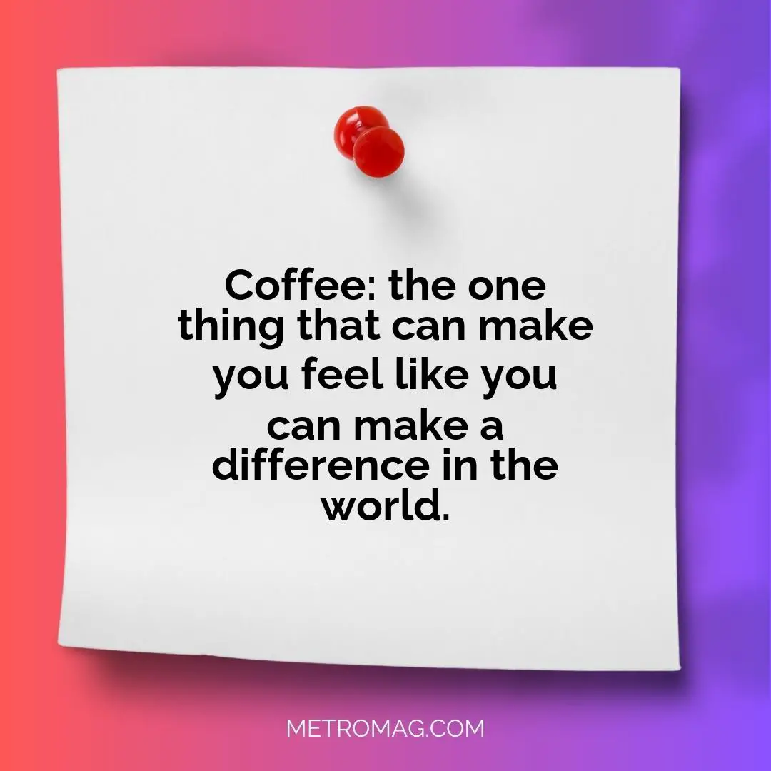 Coffee: the one thing that can make you feel like you can make a difference in the world.