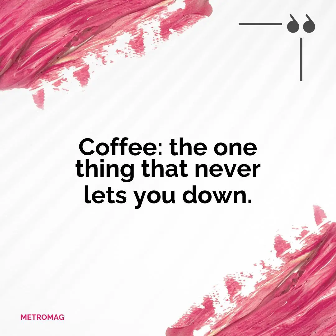 Coffee: the one thing that never lets you down.