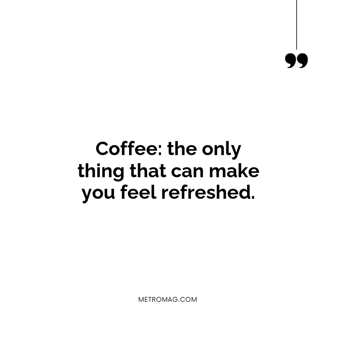 Coffee: the only thing that can make you feel refreshed.