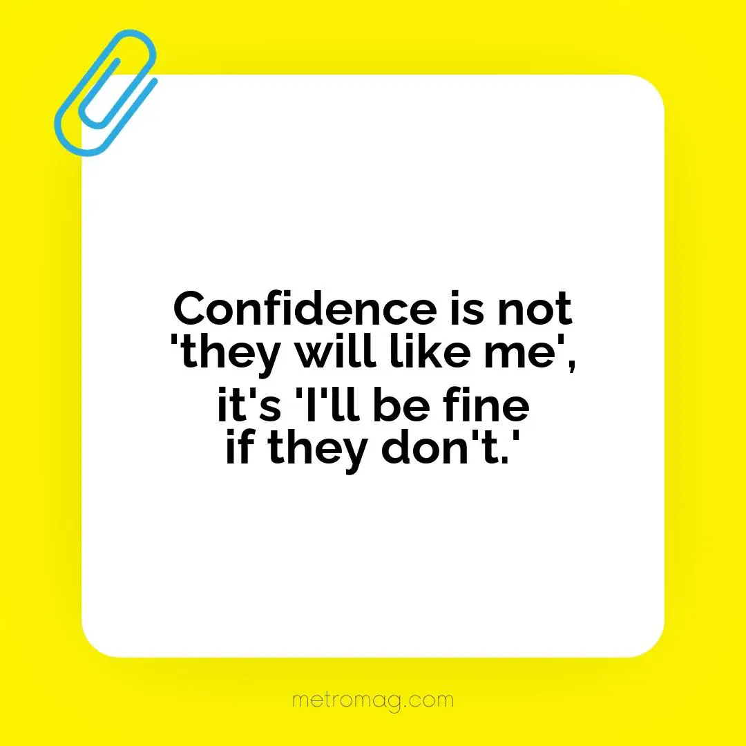 Confidence is not 'they will like me', it's 'I'll be fine if they don't.'