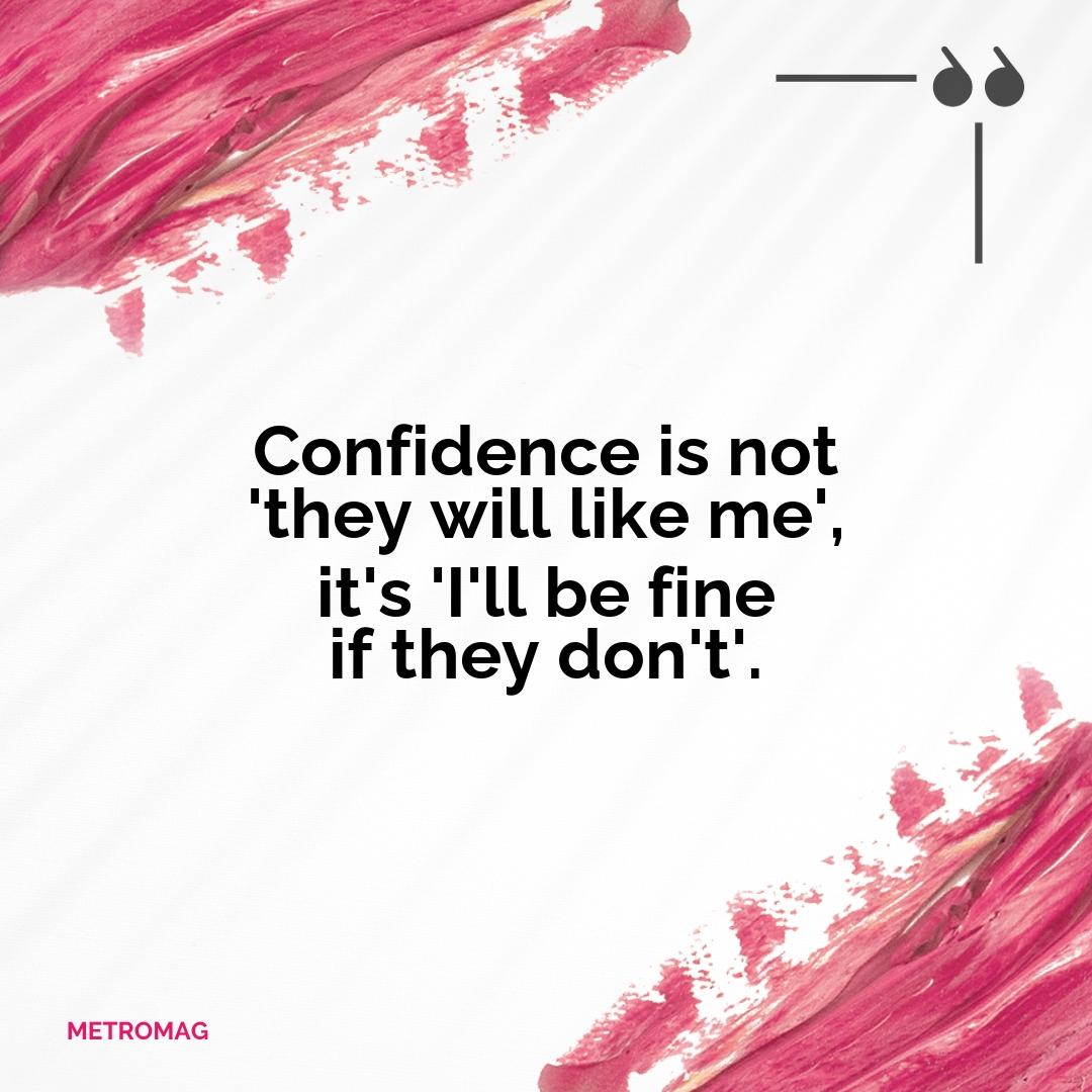 Confidence is not 'they will like me', it's 'I'll be fine if they don't'.