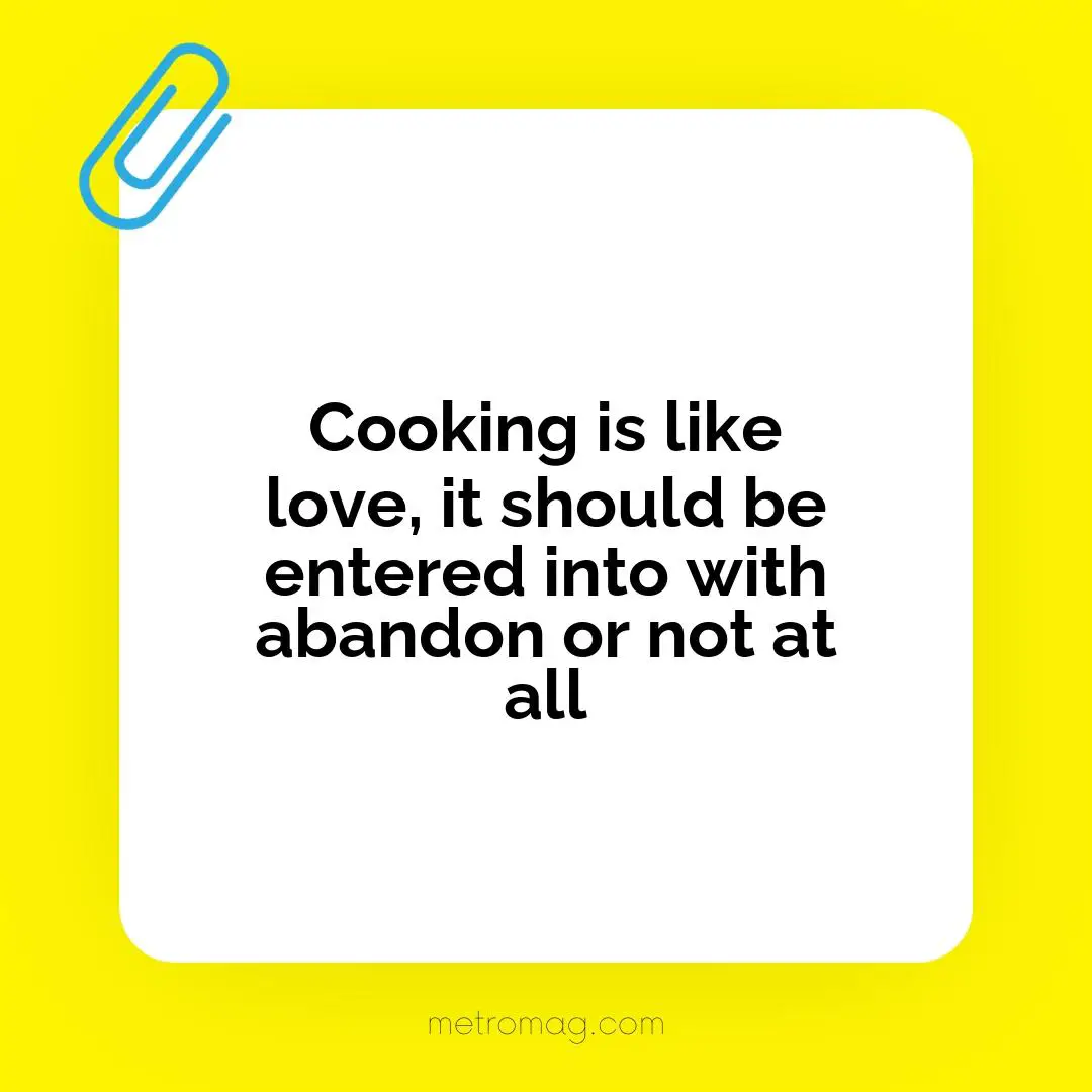 Cooking is like love, it should be entered into with abandon or not at all