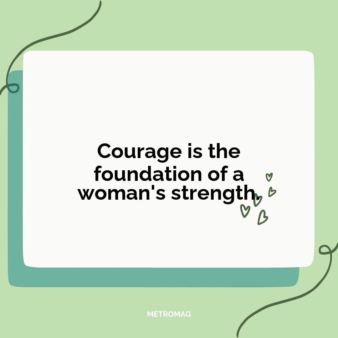 Courage is the foundation of a woman's strength.