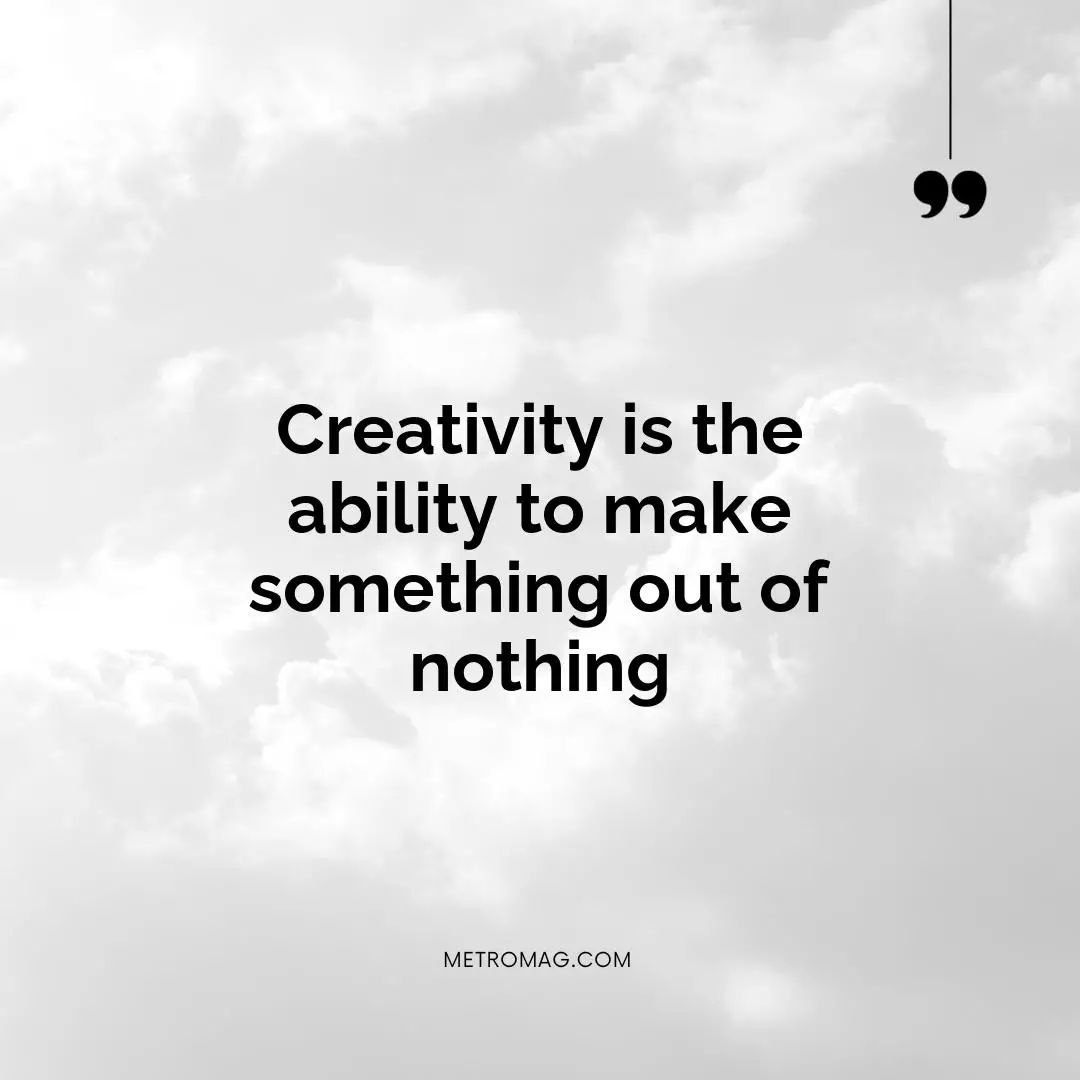 Creativity is the ability to make something out of nothing