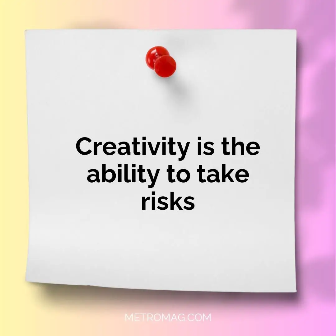 Creativity is the ability to take risks