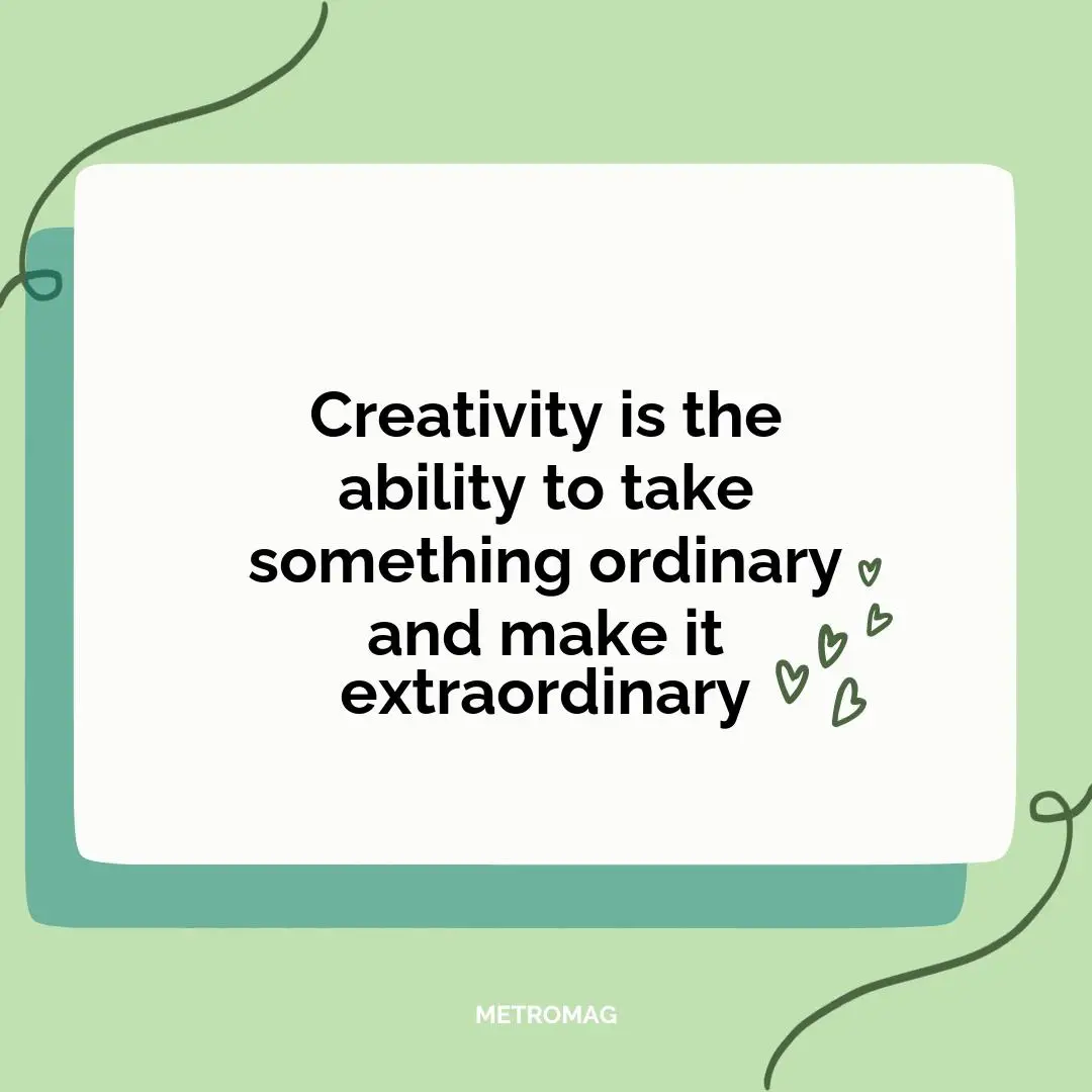 Creativity is the ability to take something ordinary and make it extraordinary