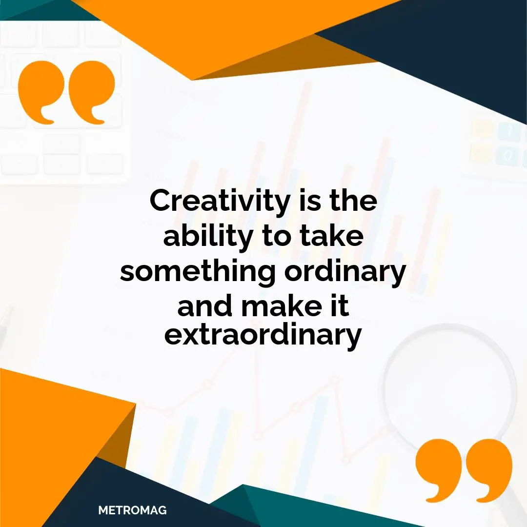 Creativity is the ability to take something ordinary and make it extraordinary