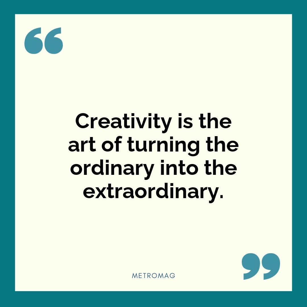 Creativity is the art of turning the ordinary into the extraordinary.