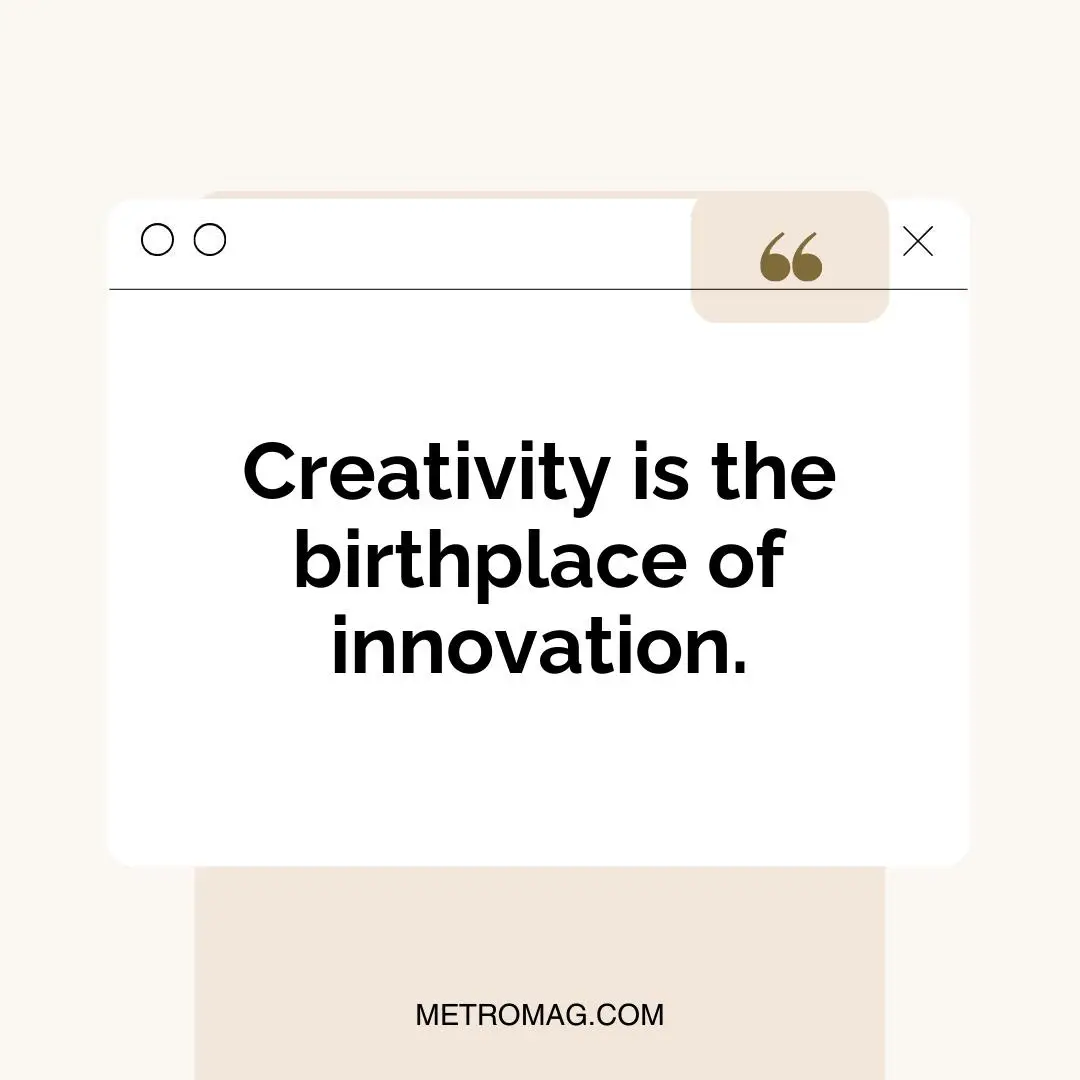 Creativity is the birthplace of innovation.