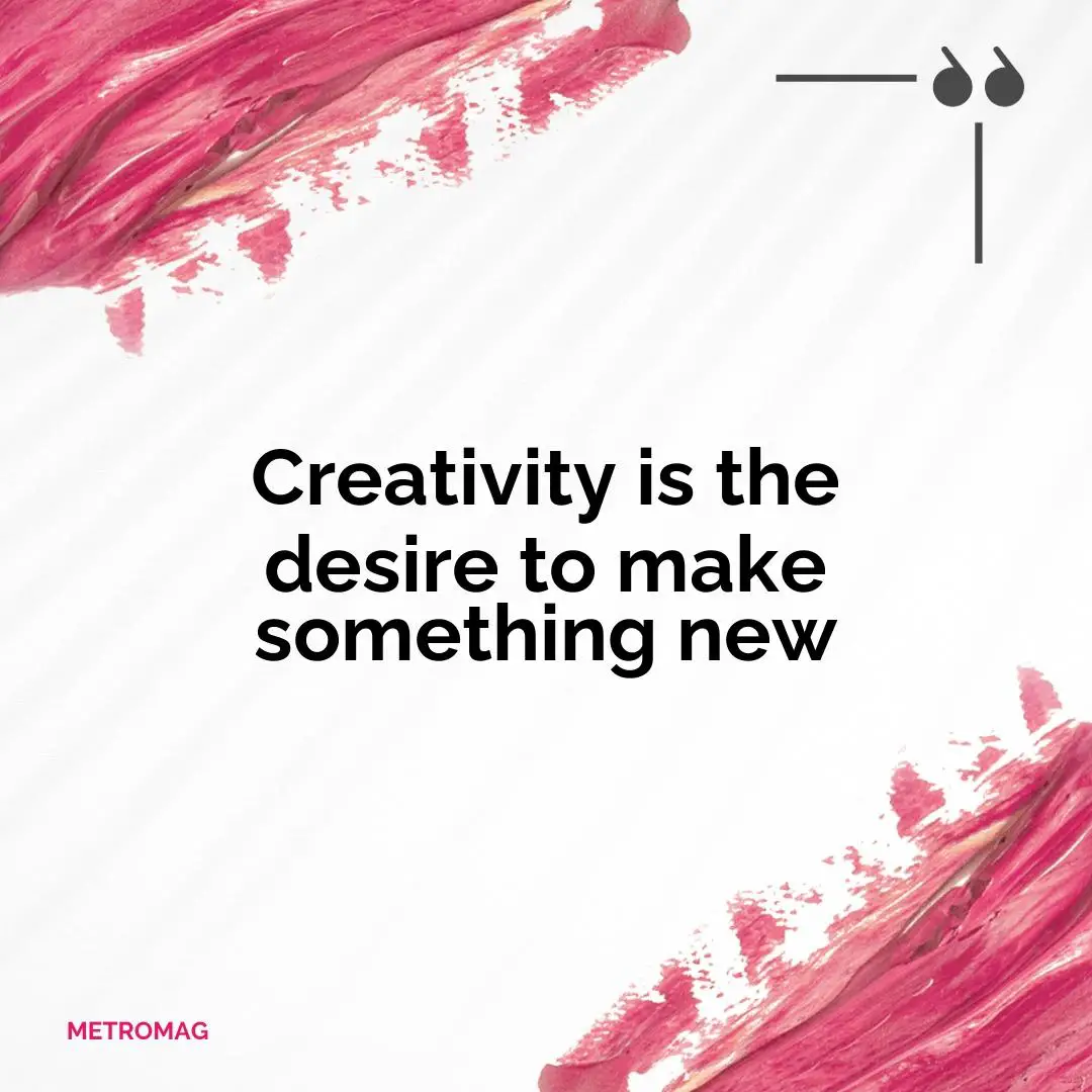 Creativity is the desire to make something new