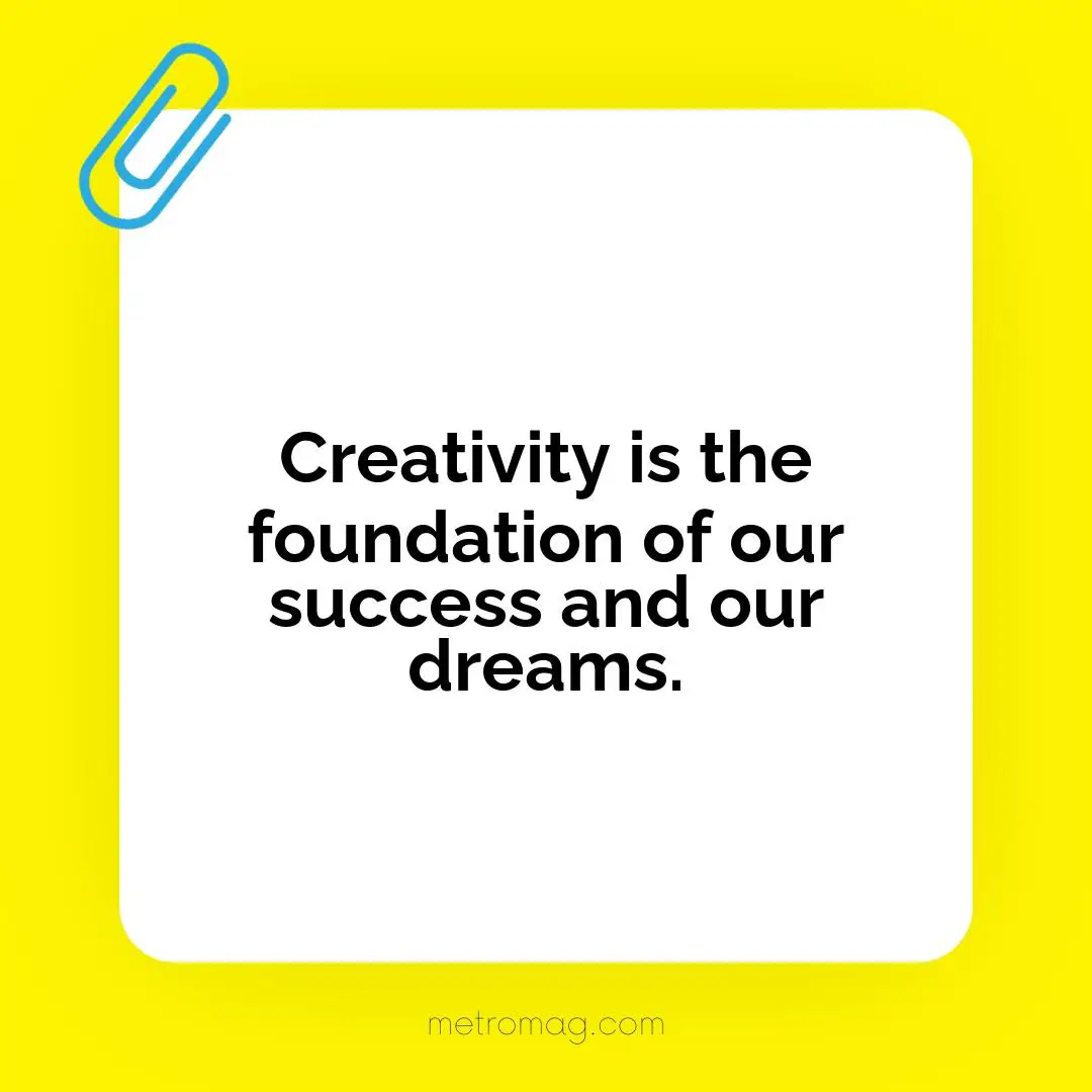 Creativity is the foundation of our success and our dreams.