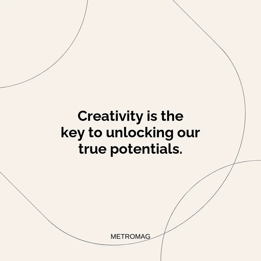 Creativity is the key to unlocking our true potentials.