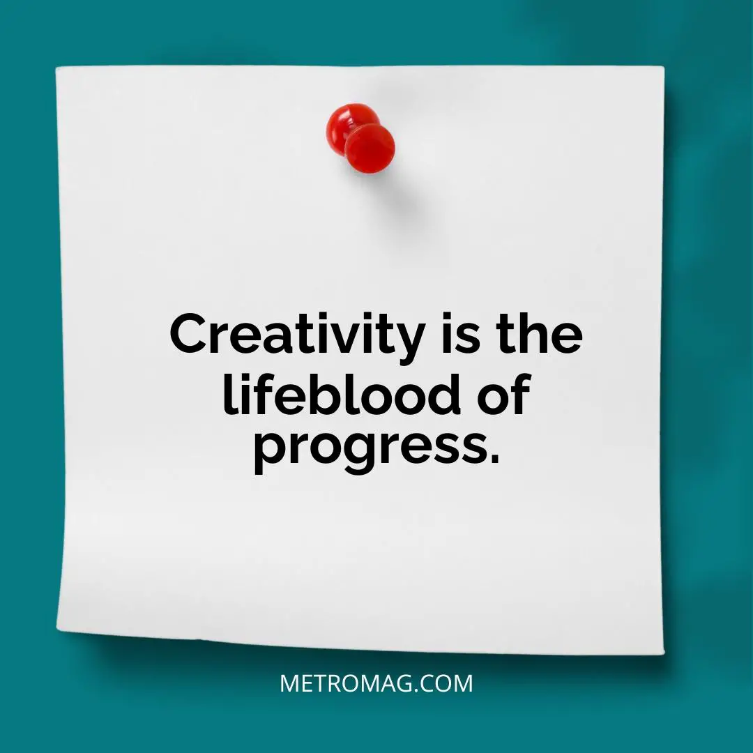 Creativity is the lifeblood of progress.