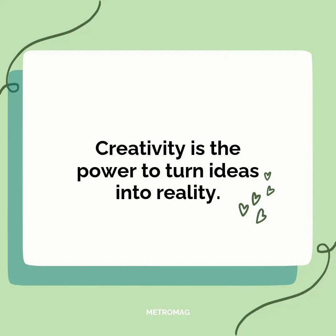 Creativity is the power to turn ideas into reality.