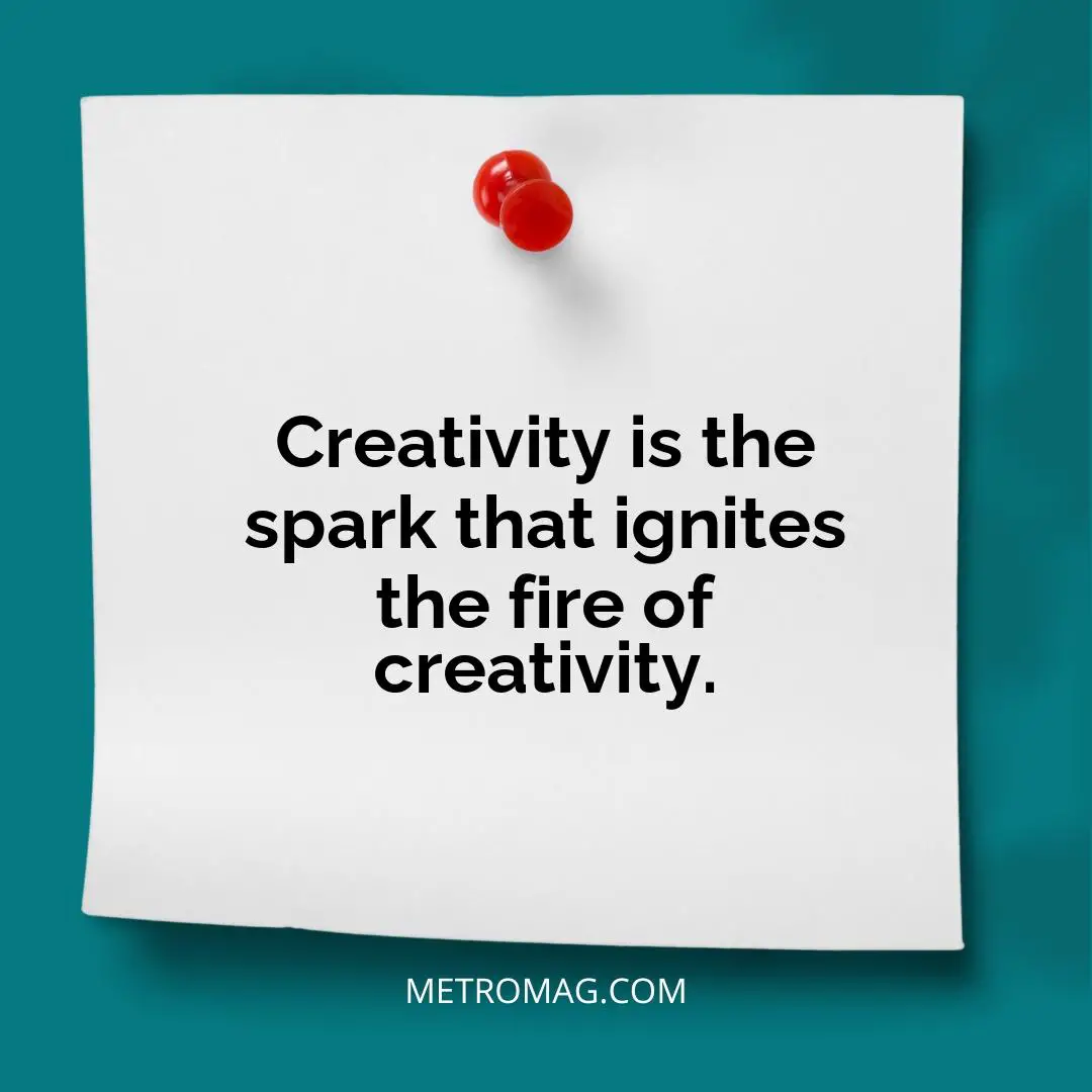 Creativity is the spark that ignites the fire of creativity.