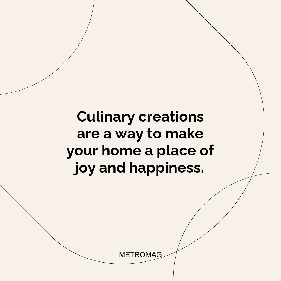 Culinary creations are a way to make your home a place of joy and happiness.