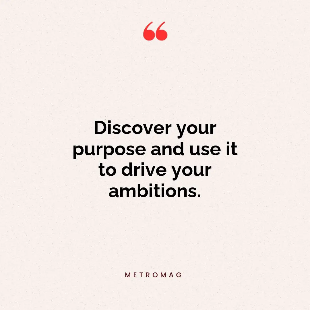 Discover your purpose and use it to drive your ambitions.