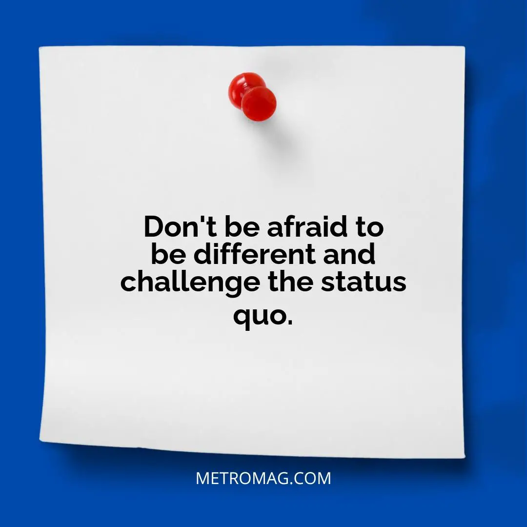 Don't be afraid to be different and challenge the status quo.