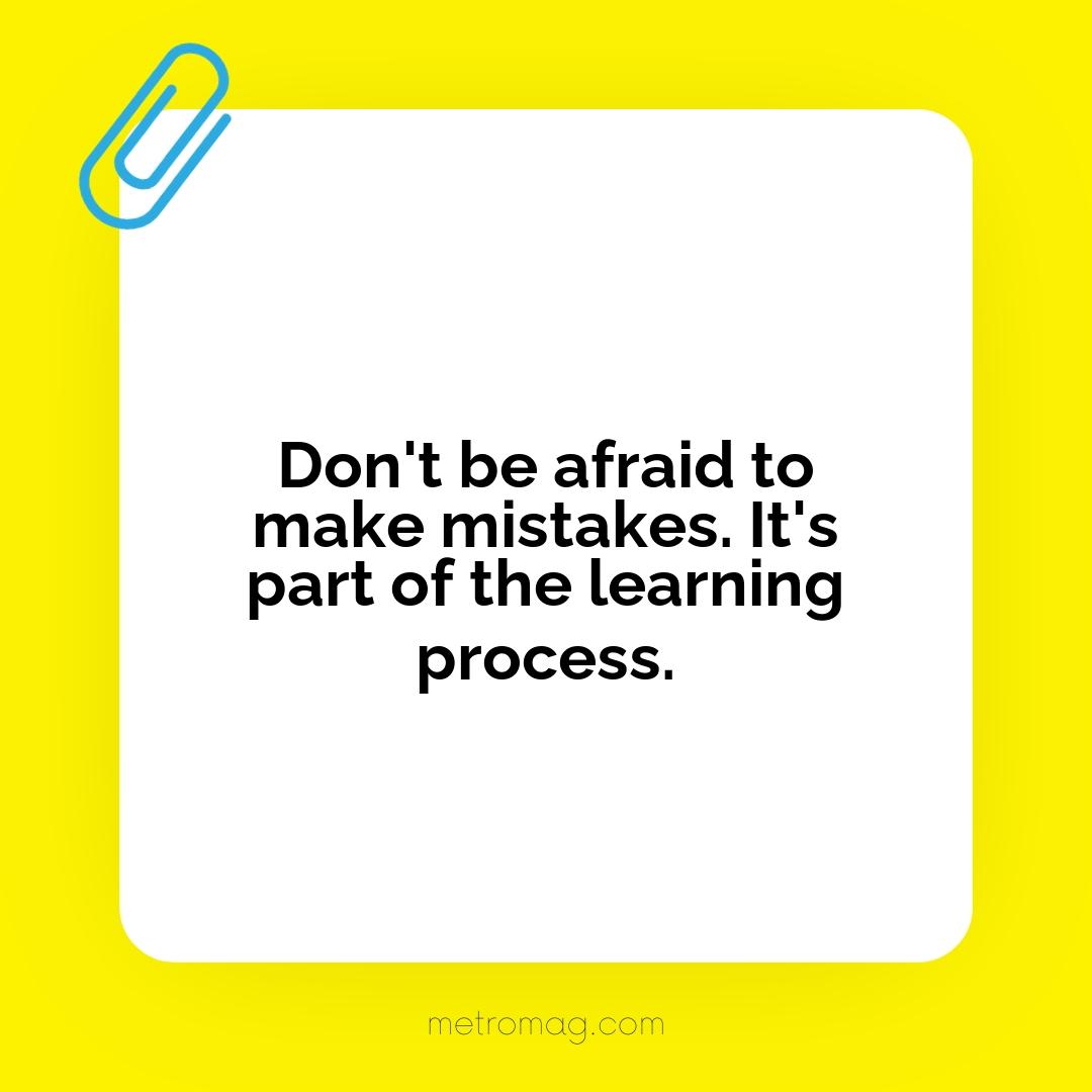 Don't be afraid to make mistakes. It's part of the learning process.