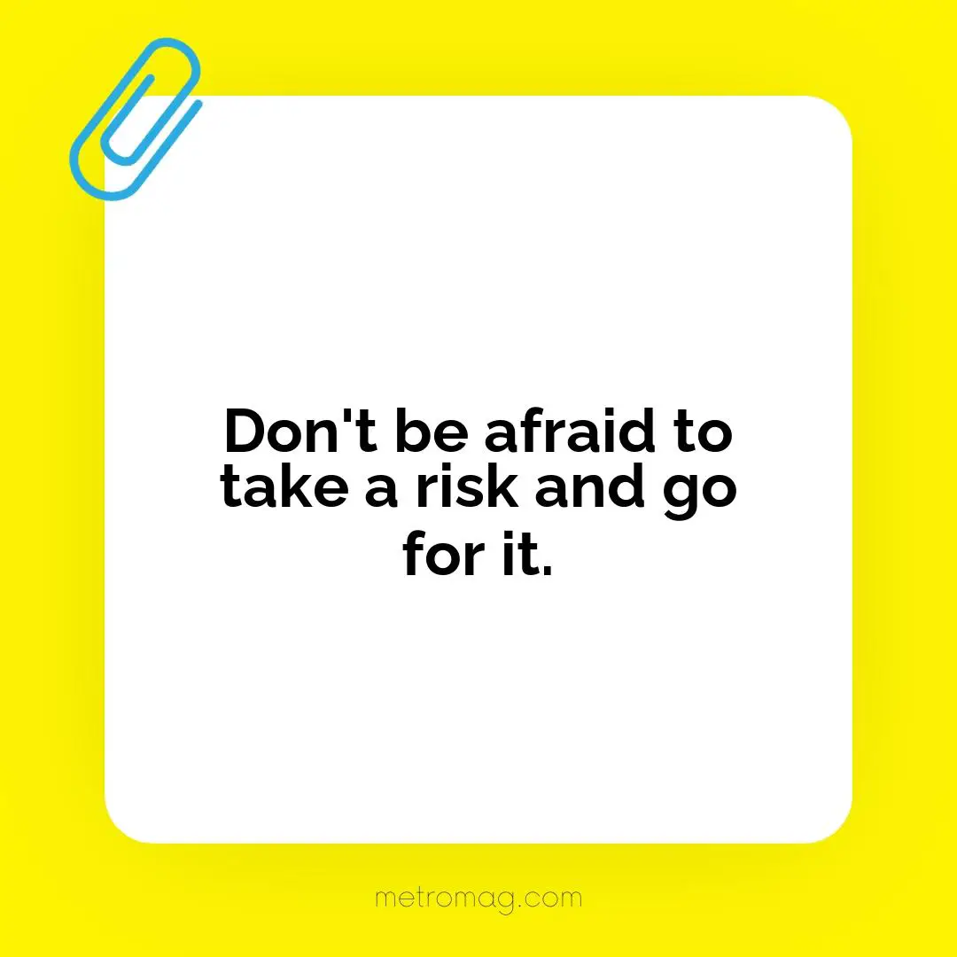 Don't be afraid to take a risk and go for it.